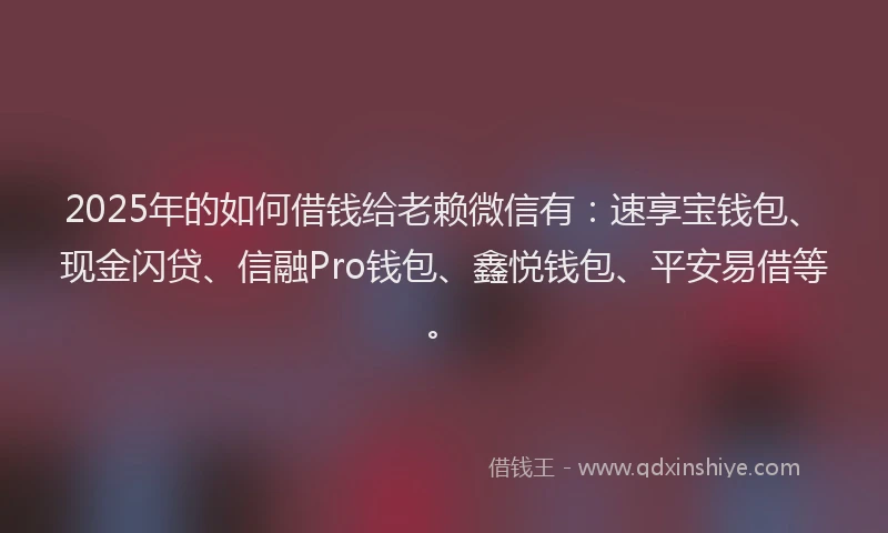 2025年的如何借钱给老赖微信有：速享宝钱包、现金闪贷、信融Pro钱包、鑫悦钱包、平安易借等。