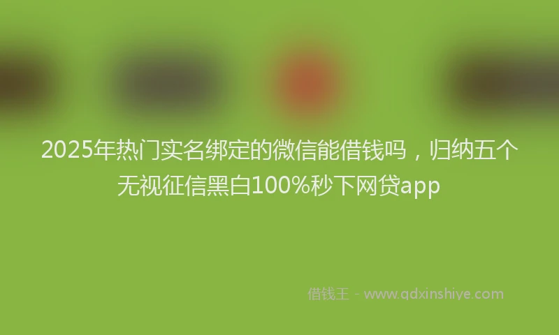 2025年热门实名绑定的微信能借钱吗，归纳五个无视征信黑白100%秒下网贷app