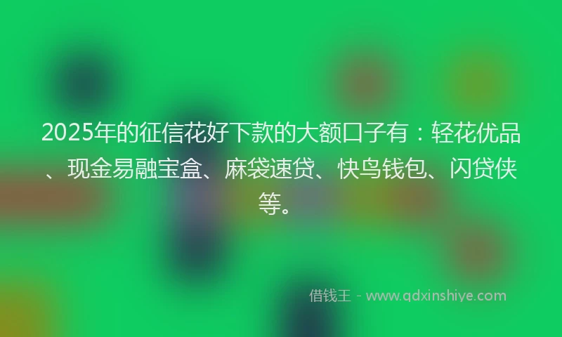 2025年的征信花好下款的大额口子有：轻花优品、现金易融宝盒、麻袋速贷、快鸟钱包、闪贷侠等。
