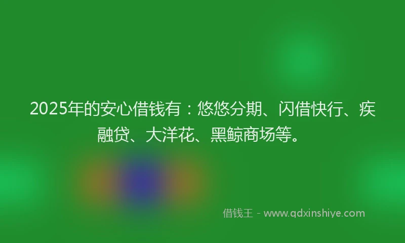 2025年的安心借钱有：悠悠分期、闪借快行、疾融贷、大洋花、黑鲸商场等。