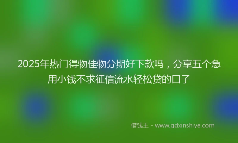 2025年热门得物佳物分期好下款吗，分享五个急用小钱不求征信流水轻松贷的口子