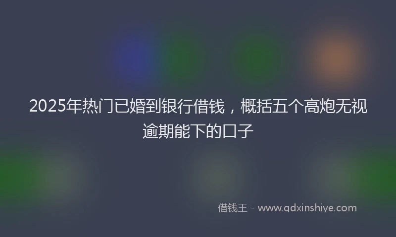 2025年热门已婚到银行借钱，概括五个高炮无视逾期能下的口子