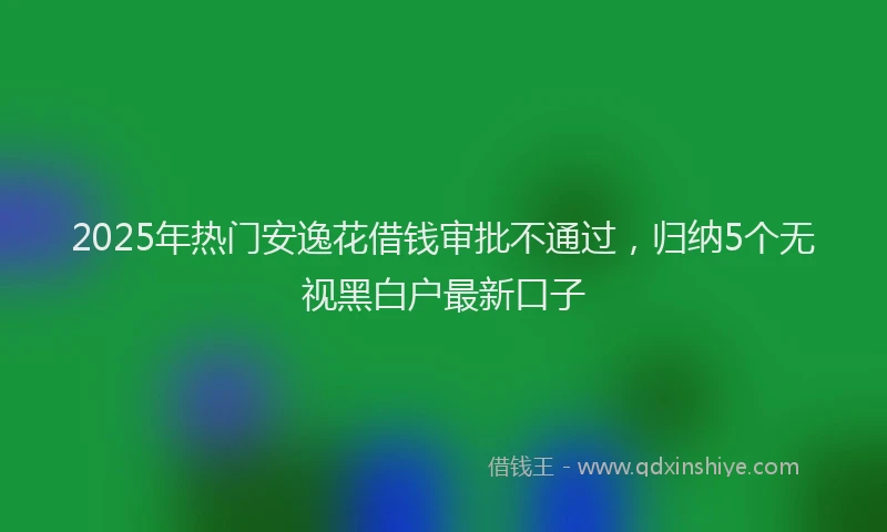 2025年热门安逸花借钱审批不通过，归纳5个无视黑白户最新口子