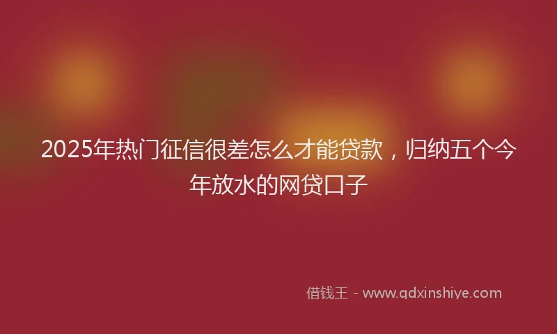 2025年热门征信很差怎么才能贷款，归纳五个今年放水的网贷口子