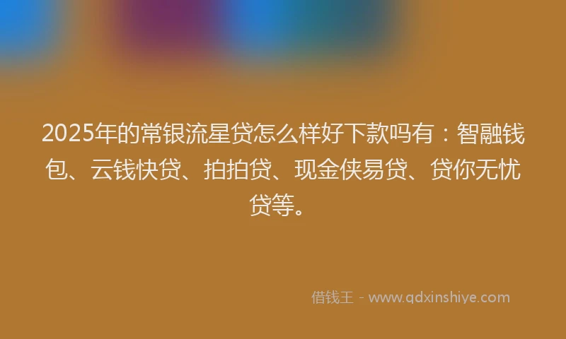 2025年的常银流星贷怎么样好下款吗有：智融钱包、云钱快贷、拍拍贷、现金侠易贷、贷你无忧贷等。