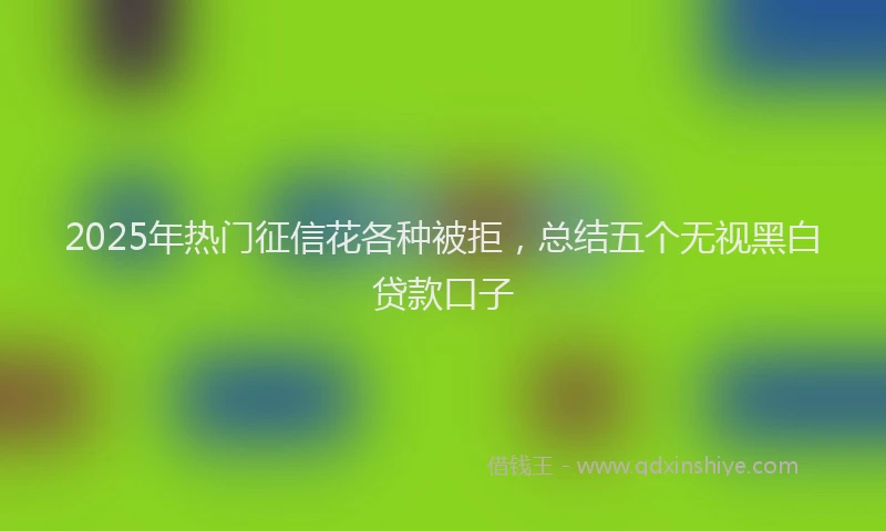 2025年热门征信花各种被拒，总结五个无视黑白贷款口子