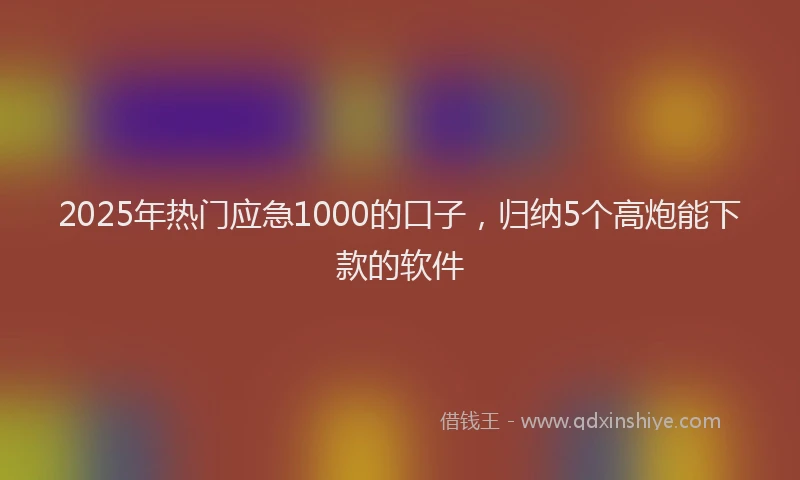 2025年热门应急1000的口子，归纳5个高炮能下款的软件