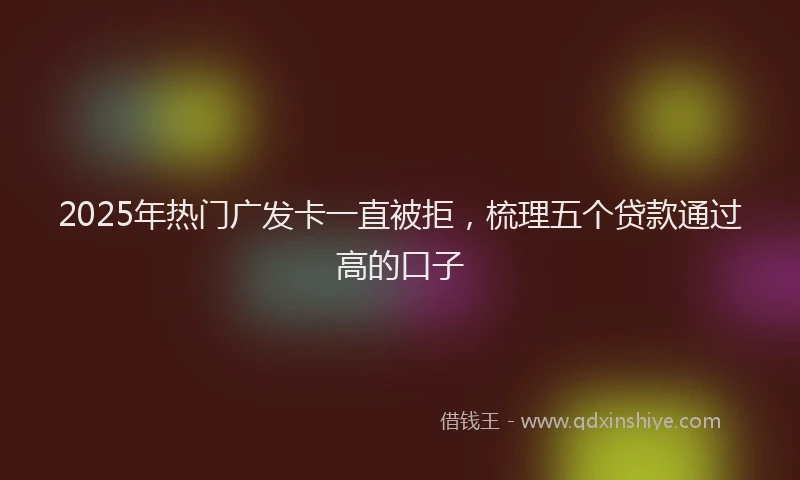 2025年热门广发卡一直被拒，梳理五个贷款通过高的口子