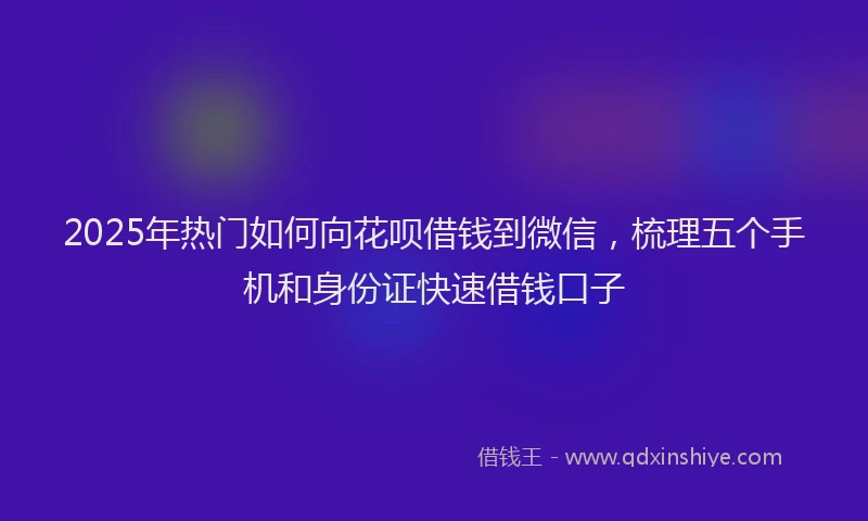 2025年热门如何向花呗借钱到微信，梳理五个手机和身份证快速借钱口子