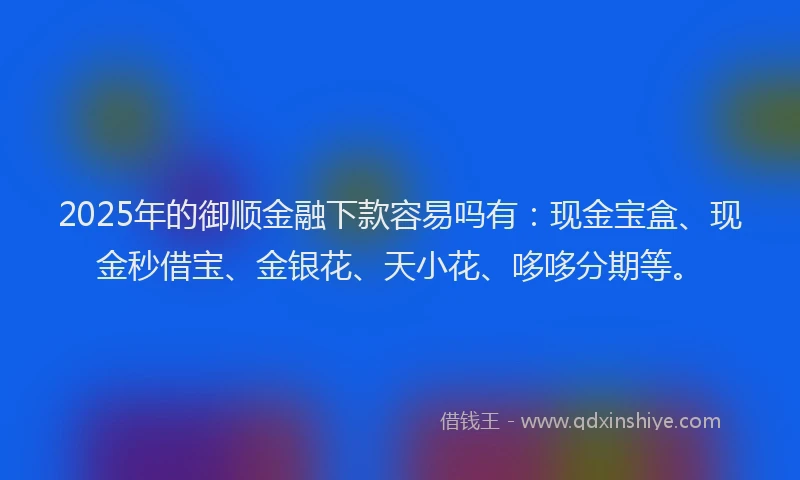 2025年的御顺金融下款容易吗有：现金宝盒、现金秒借宝、金银花、天小花、哆哆分期等。