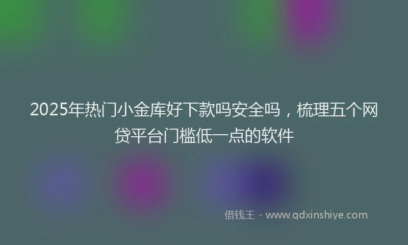 2025年热门小金库好下款吗安全吗，梳理五个网贷平台门槛低一点的软件