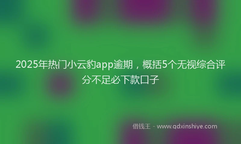 2025年热门小云豹app逾期，概括5个无视综合评分不足必下款口子