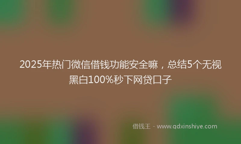2025年热门微信借钱功能安全嘛，总结5个无视黑白100%秒下网贷口子