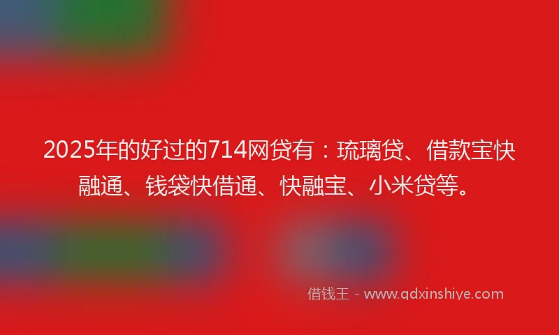 2025年的好过的714网贷有：琉璃贷、借款宝快融通、钱袋快借通、快融宝、小米贷等。