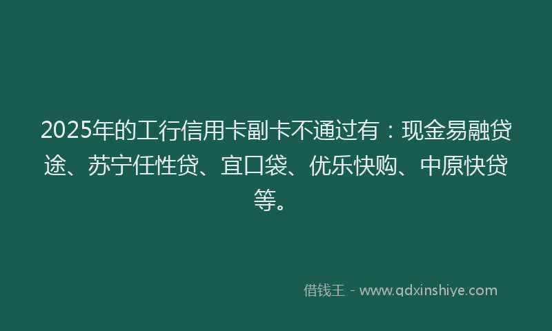 2025年的工行信用卡副卡不通过有：现金易融贷途、苏宁任性贷、宜口袋、优乐快购、中原快贷等。