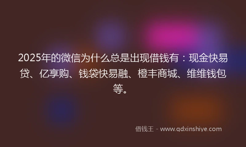 2025年的微信为什么总是出现借钱有：现金快易贷、亿享购、钱袋快易融、橙丰商城、维维钱包等。