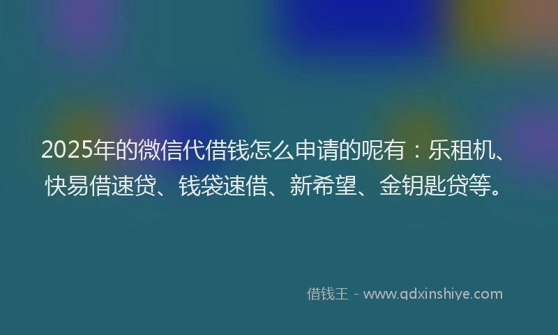 2025年的微信代借钱怎么申请的呢有：乐租机、快易借速贷、钱袋速借、新希望、金钥匙贷等。