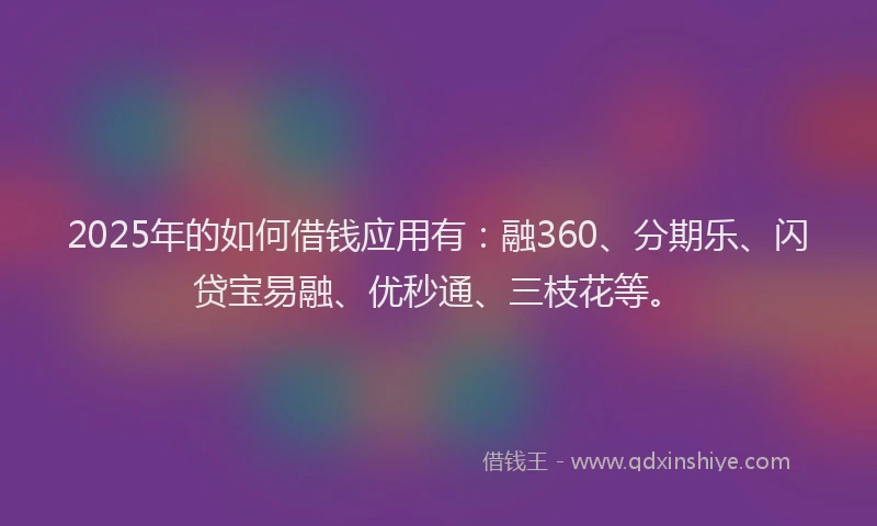 2025年的如何借钱应用有：融360、分期乐、闪贷宝易融、优秒通、三枝花等。