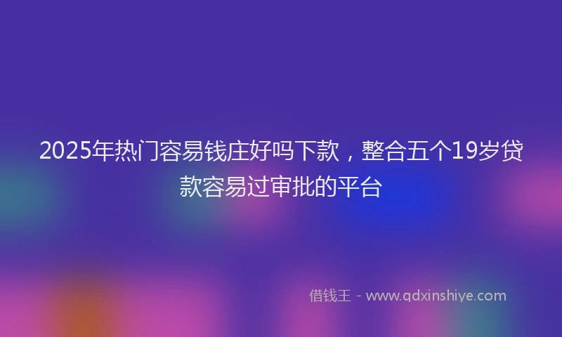 2025年热门容易钱庄好吗下款，整合五个19岁贷款容易过审批的平台