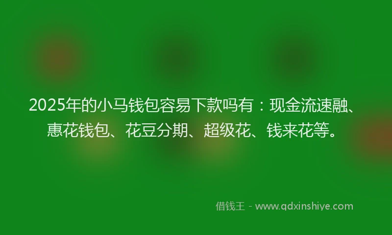 2025年的小马钱包容易下款吗有：现金流速融、惠花钱包、花豆分期、超级花、钱来花等。
