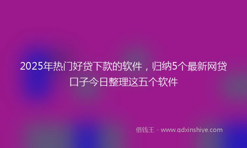 2025年热门好贷下款的软件，归纳5个最新网贷口子今日整理这五个软件
