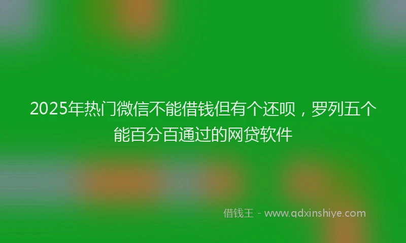 2025年热门微信不能借钱但有个还呗，罗列五个能百分百通过的网贷软件