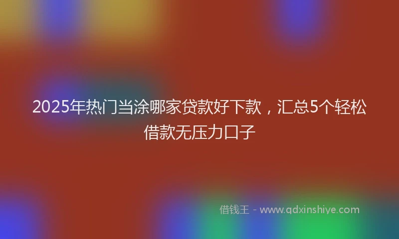 2025年热门当涂哪家贷款好下款，汇总5个轻松借款无压力口子
