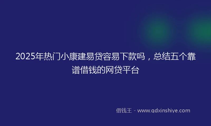 2025年热门小康建易贷容易下款吗，总结五个靠谱借钱的网贷平台