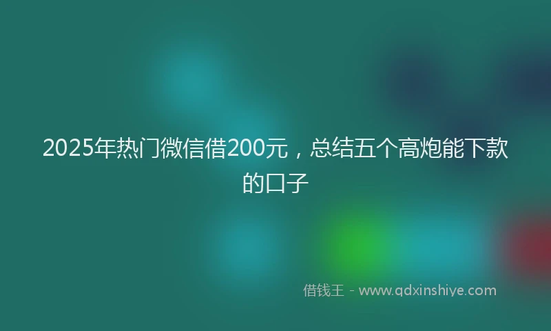 2025年热门微信借200元，总结五个高炮能下款的口子