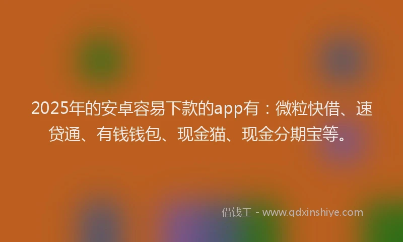 2025年的安卓容易下款的app有：微粒快借、速贷通、有钱钱包、现金猫、现金分期宝等。