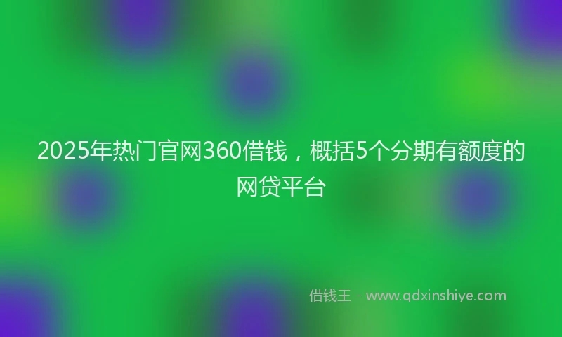 2025年热门官网360借钱，概括5个分期有额度的网贷平台