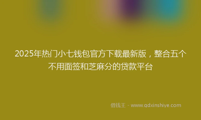 2025年热门小七钱包官方下载最新版，整合五个不用面签和芝麻分的贷款平台