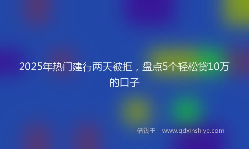 2025年热门建行两天被拒，盘点5个轻松贷10万的口子