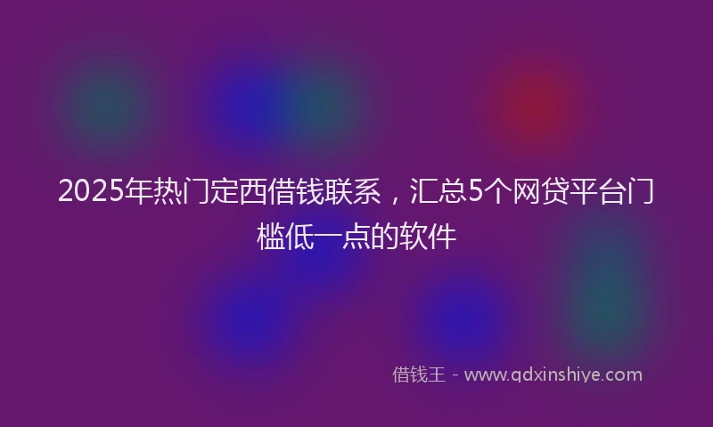 2025年热门定西借钱联系，汇总5个网贷平台门槛低一点的软件