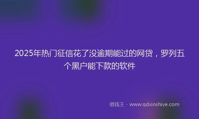 2025年热门征信花了没逾期能过的网贷，罗列五个黑户能下款的软件