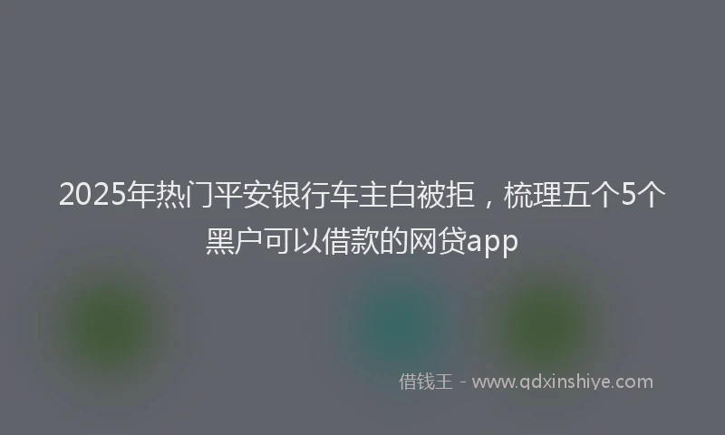 2025年热门平安银行车主白被拒，梳理五个5个黑户可以借款的网贷app