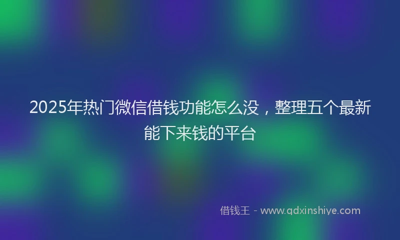 2025年热门微信借钱功能怎么没，整理五个最新能下来钱的平台