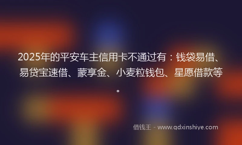 2025年的平安车主信用卡不通过有：钱袋易借、易贷宝速借、蒙享金、小麦粒钱包、星愿借款等。