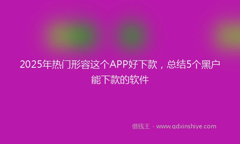 2025年热门形容这个APP好下款，总结5个黑户能下款的软件