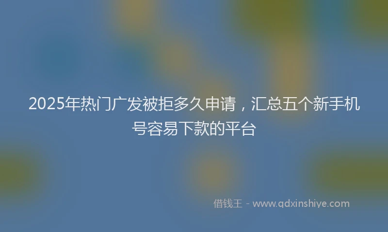 2025年热门广发被拒多久申请，汇总五个新手机号容易下款的平台