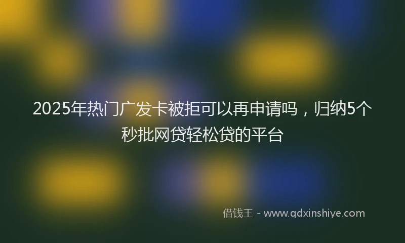 2025年热门广发卡被拒可以再申请吗，归纳5个秒批网贷轻松贷的平台
