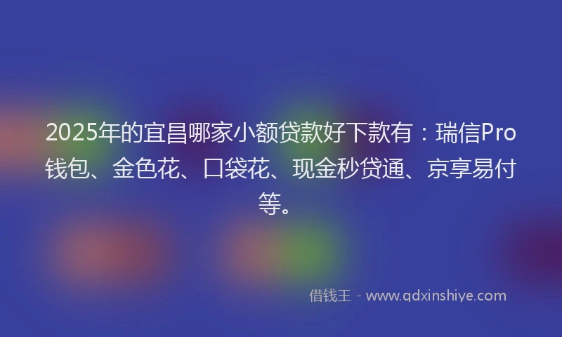 2025年的宜昌哪家小额贷款好下款有：瑞信Pro钱包、金色花、口袋花、现金秒贷通、京享易付等。