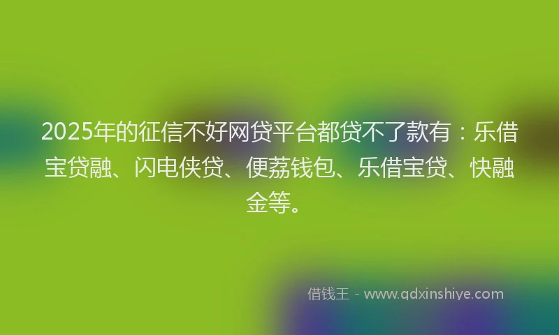 2025年的征信不好网贷平台都贷不了款有：乐借宝贷融、闪电侠贷、便荔钱包、乐借宝贷、快融金等。