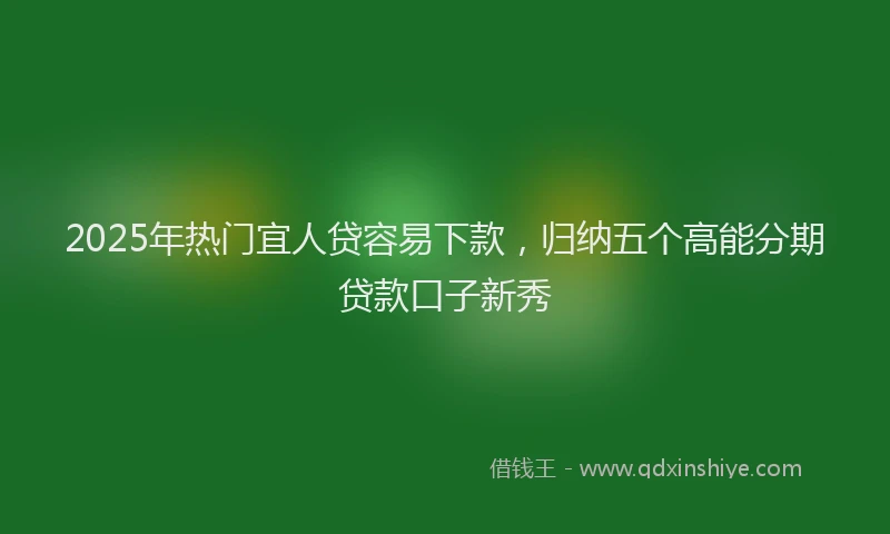 2025年热门宜人贷容易下款，归纳五个高能分期贷款口子新秀