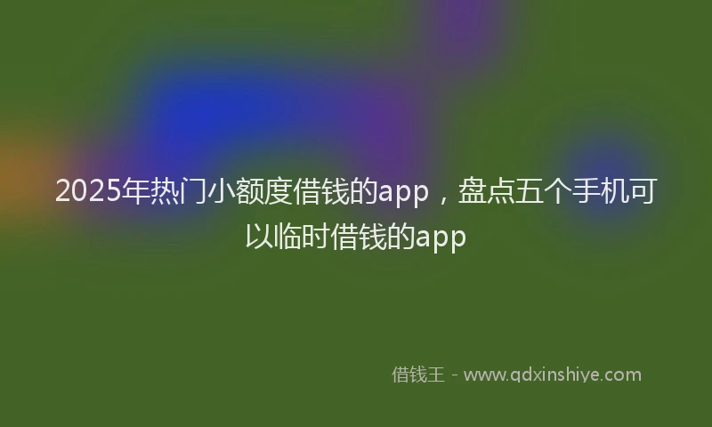 2025年热门小额度借钱的app，盘点五个手机可以临时借钱的app