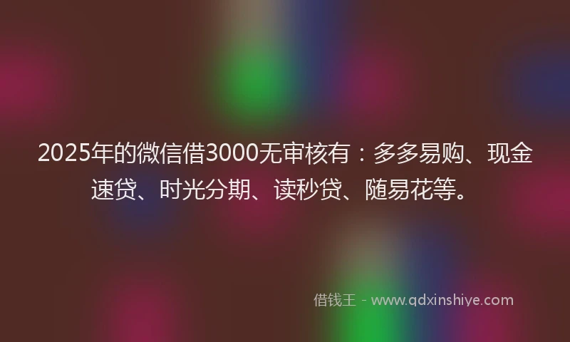 2025年的微信借3000无审核有：多多易购、现金速贷、时光分期、读秒贷、随易花等。