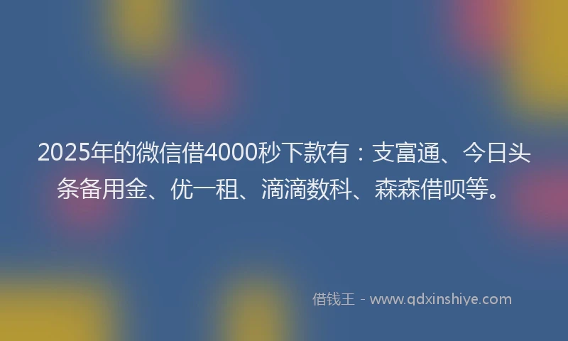 2025年的微信借4000秒下款有：支富通、今日头条备用金、优一租、滴滴数科、森森借呗等。