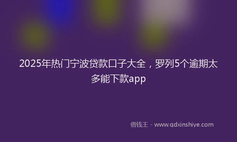 2025年热门宁波贷款口子大全，罗列5个逾期太多能下款app