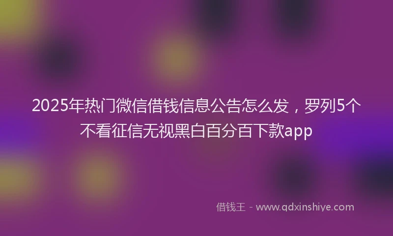 2025年热门微信借钱信息公告怎么发，罗列5个不看征信无视黑白百分百下款app