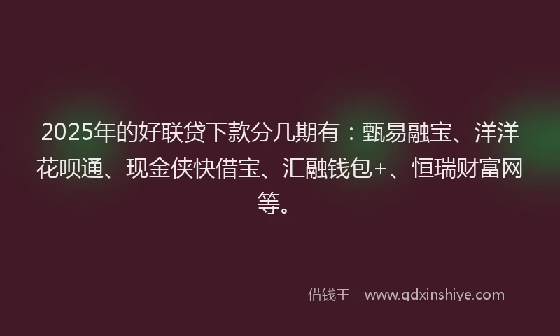 2025年的好联贷下款分几期有：甄易融宝、洋洋花呗通、现金侠快借宝、汇融钱包+、恒瑞财富网等。